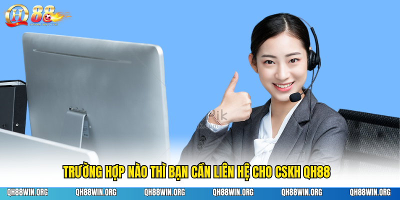 Trường hợp nào thì bạn cần liên hệ cho CSKH QH88